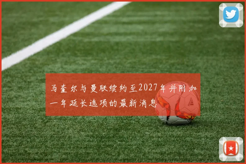 马奎尔与曼联续约至2027年并附加一年延长选项的最新消息