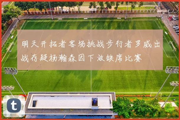明天开拓者客场挑战步行者罗威出战存疑杨瀚森因下放缺席比赛