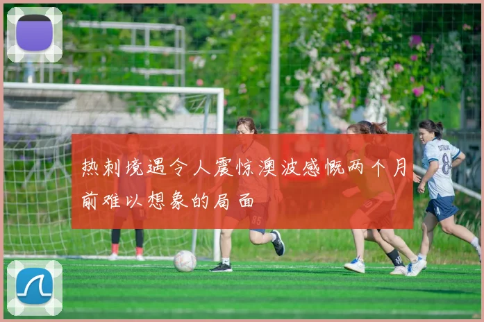 热刺境遇令人震惊澳波感慨两个月前难以想象的局面