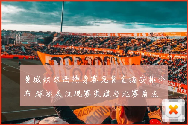 曼城切尔西热身赛免费直播安排公布 球迷关注观赛渠道与比赛看点