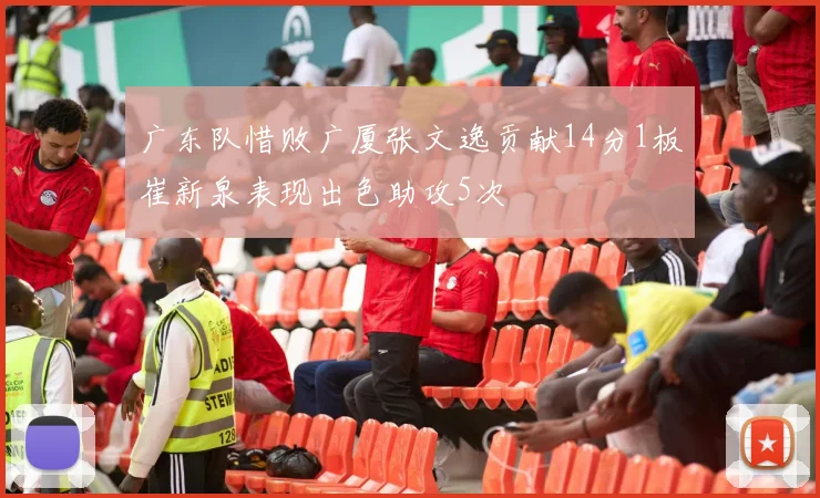 广东队惜败广厦张文逸贡献14分1板崔新泉表现出色助攻5次