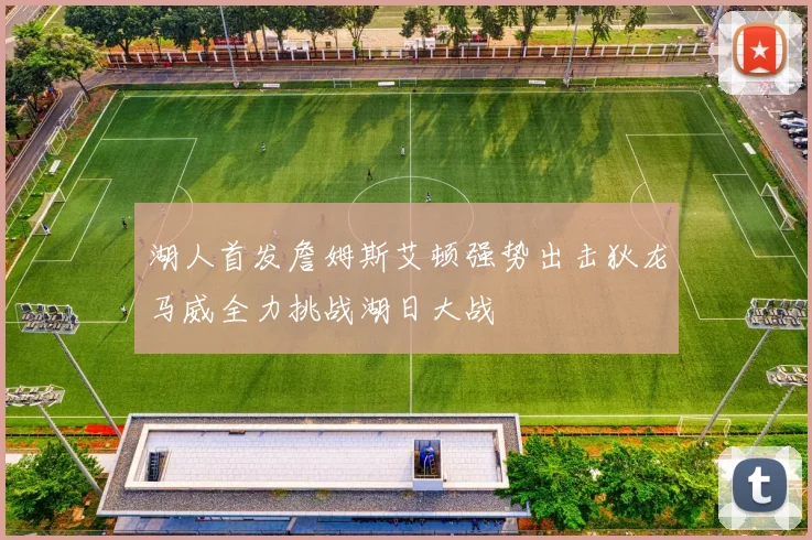 湖人首发詹姆斯艾顿强势出击狄龙马威全力挑战湖日大战