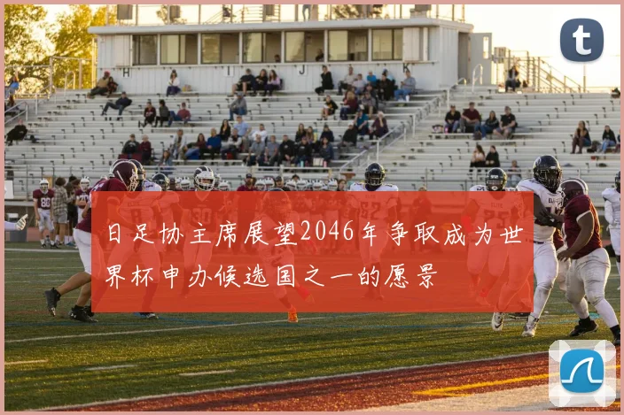 日足协主席展望2046年争取成为世界杯申办候选国之一的愿景