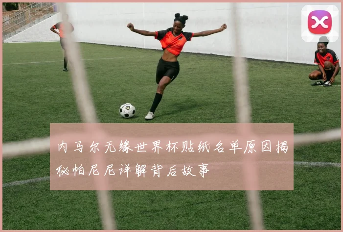 内马尔无缘世界杯贴纸名单原因揭秘帕尼尼详解背后故事