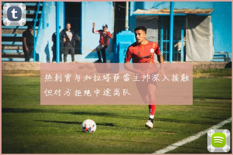 热刺曾与加拉塔萨雷主帅深入接触但对方拒绝中途离队