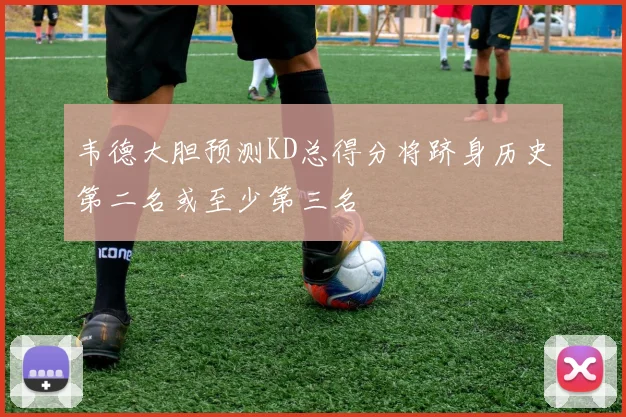 韦德大胆预测KD总得分将跻身历史第二名或至少第三名