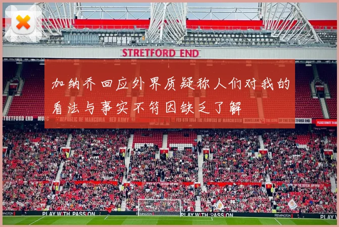 加纳乔回应外界质疑称人们对我的看法与事实不符因缺乏了解