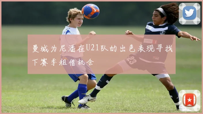 曼城为尼潘在U21队的出色表现寻找下赛季租借机会
