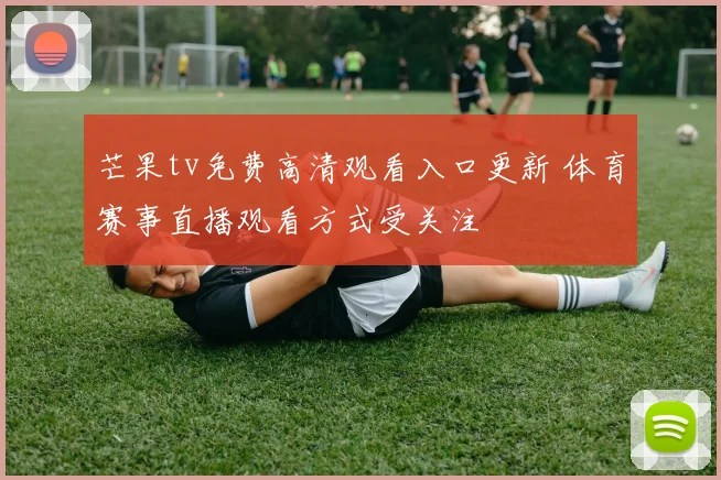 芒果tv免费高清观看入口更新 体育赛事直播观看方式受关注