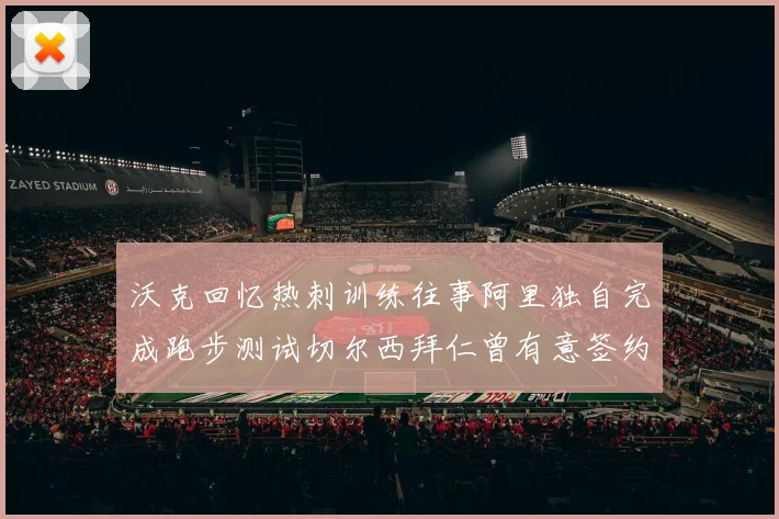 沃克回忆热刺训练往事阿里独自完成跑步测试切尔西拜仁曾有意签约我