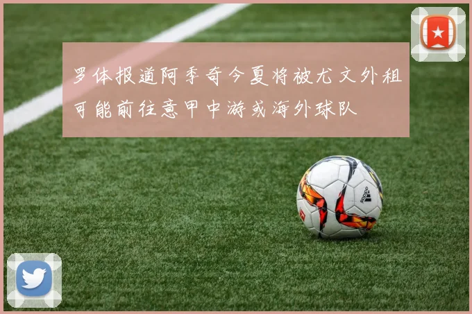 罗体报道阿季奇今夏将被尤文外租可能前往意甲中游或海外球队