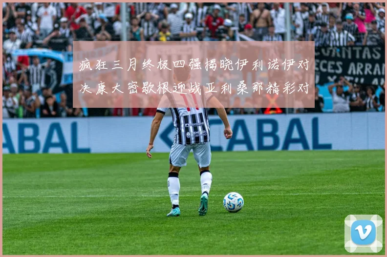 疯狂三月终极四强揭晓伊利诺伊对决康大密歇根迎战亚利桑那精彩对决即将上演