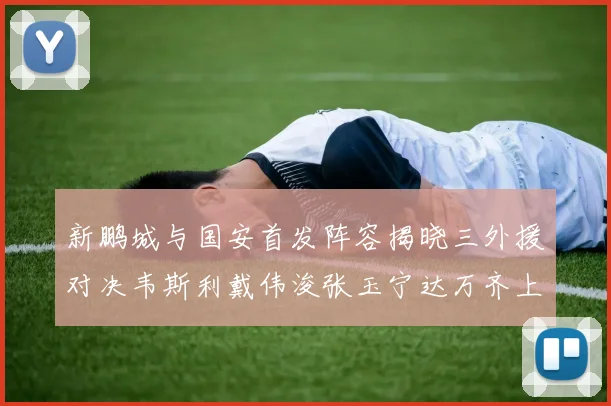 新鹏城与国安首发阵容揭晓三外援对决韦斯利戴伟浚张玉宁达万齐上阵
