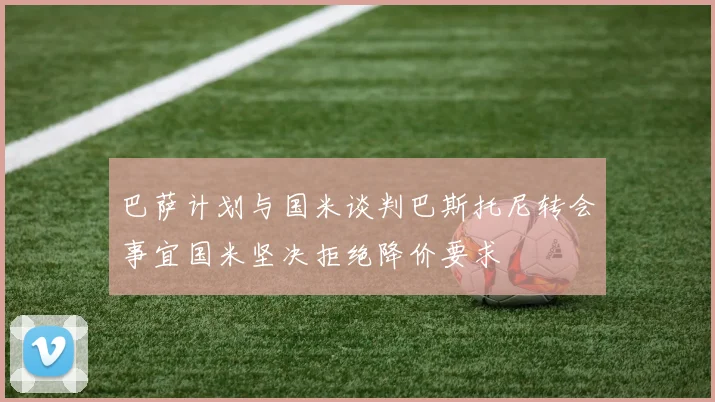 巴萨计划与国米谈判巴斯托尼转会事宜国米坚决拒绝降价要求