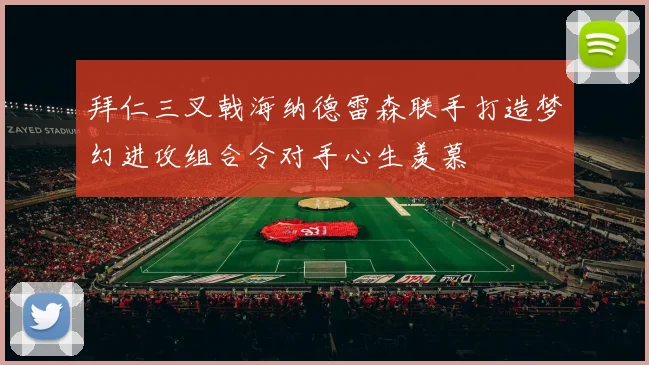 拜仁三叉戟海纳德雷森联手打造梦幻进攻组合令对手心生羡慕
