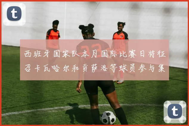 西班牙国家队本月国际比赛日将征召卡瓦哈尔和贡萨洛等球员参与集训