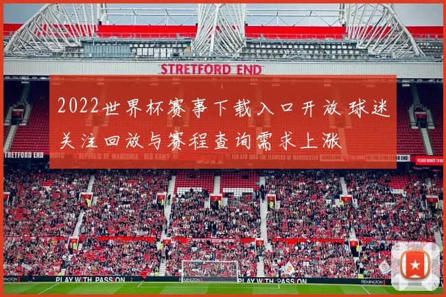 2022世界杯赛事下载入口开放 球迷关注回放与赛程查询需求上涨