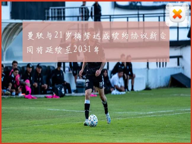 曼联与21岁梅努达成续约协议新合同将延续至2031年