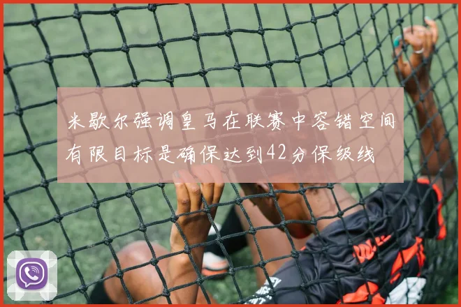 米歇尔强调皇马在联赛中容错空间有限目标是确保达到42分保级线