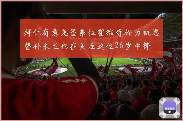 拜仁有意免签弗拉霍维奇作为凯恩替补米兰也在关注这位26岁中锋