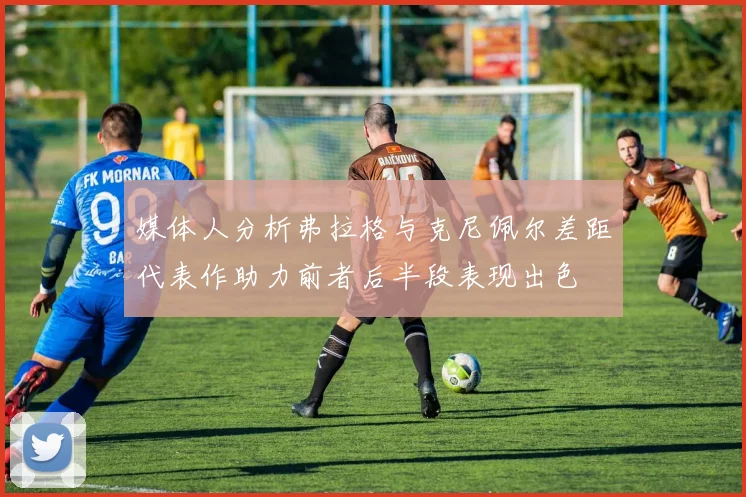 媒体人分析弗拉格与克尼佩尔差距代表作助力前者后半段表现出色