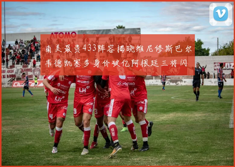 南美最贵433阵容揭晓维尼修斯巴尔韦德凯塞多身价破亿阿根廷三将闪耀其中