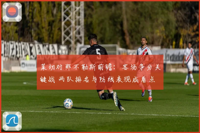 莱切对那不勒斯前瞻：客场争分关键战 两队排名与防线表现成看点