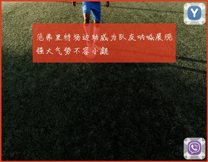 范弗里特场边助威为队友呐喊展现强大气势不容小觑