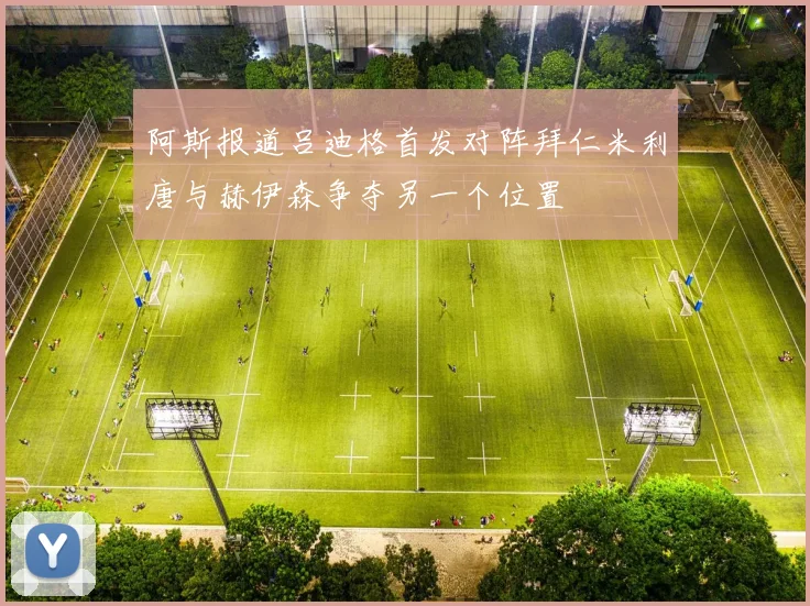 阿斯报道吕迪格首发对阵拜仁米利唐与赫伊森争夺另一个位置