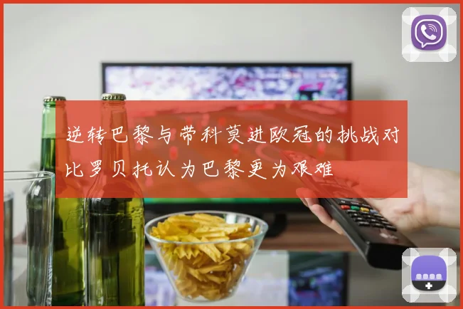 逆转巴黎与带科莫进欧冠的挑战对比罗贝托认为巴黎更为艰难