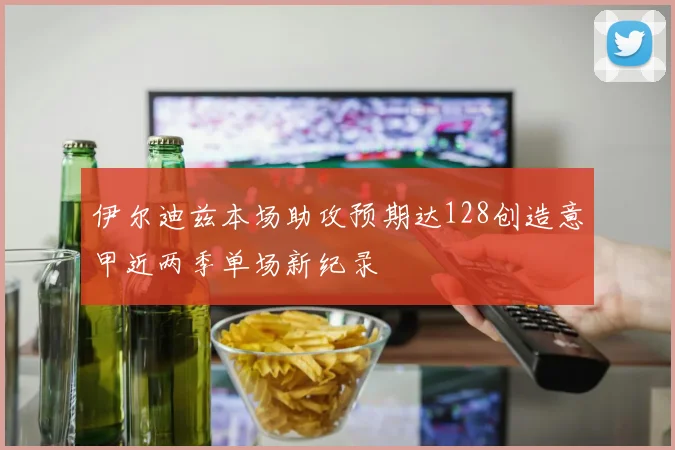 伊尔迪兹本场助攻预期达128创造意甲近两季单场新纪录