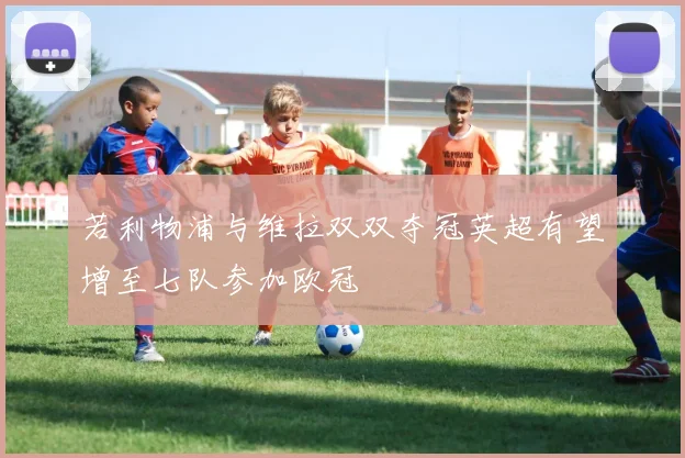 若利物浦与维拉双双夺冠英超有望增至七队参加欧冠