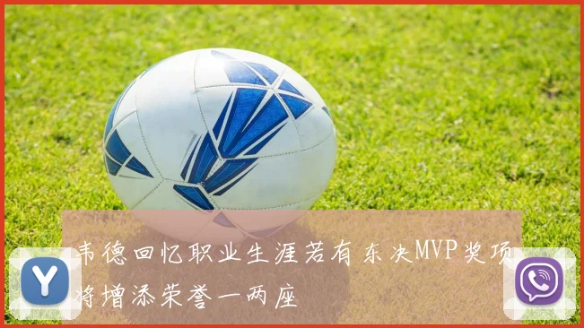 韦德回忆职业生涯若有东决MVP奖项将增添荣誉一两座