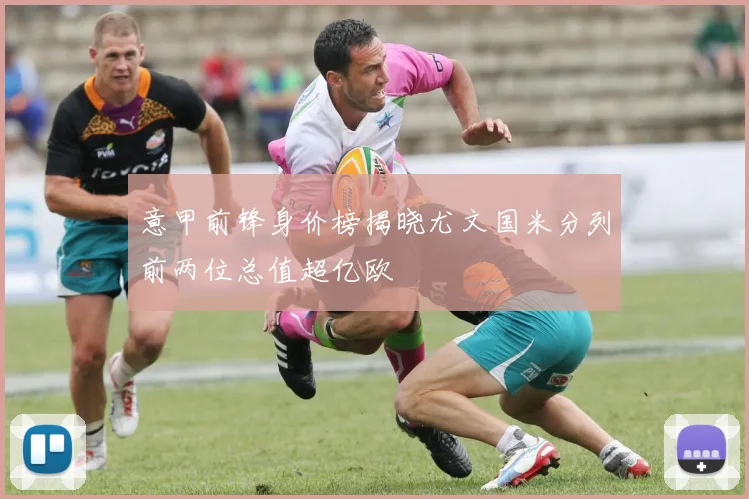 意甲前锋身价榜揭晓尤文国米分列前两位总值超亿欧