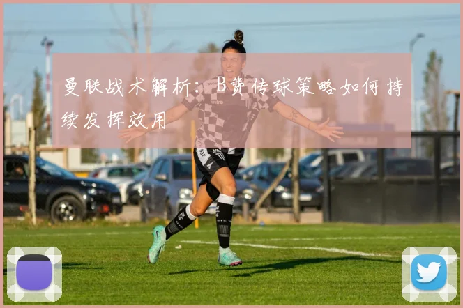 曼联战术解析：B费传球策略如何持续发挥效用