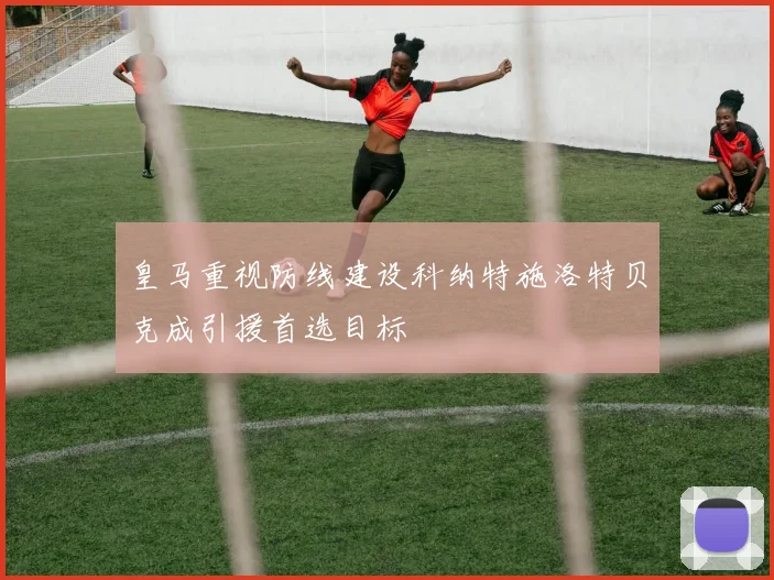 皇马重视防线建设科纳特施洛特贝克成引援首选目标