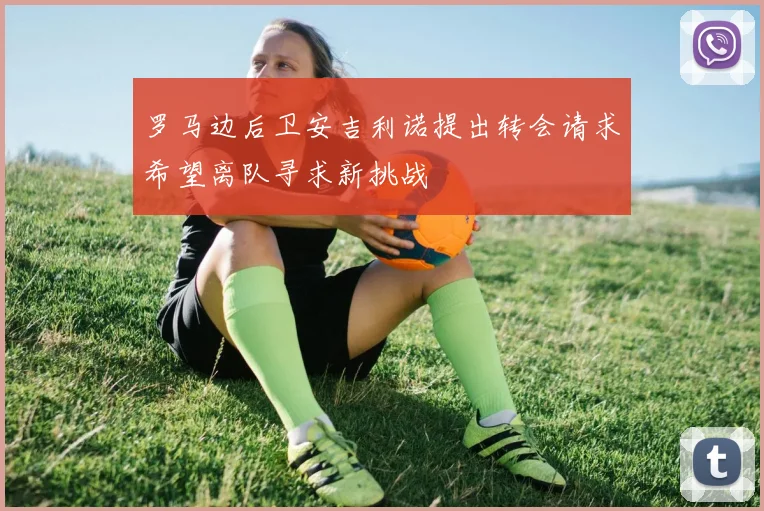 罗马边后卫安吉利诺提出转会请求希望离队寻求新挑战