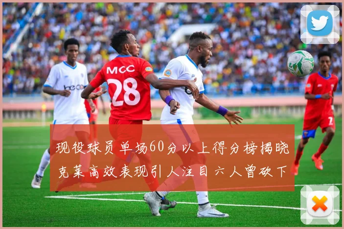 现役球员单场60分以上得分榜揭晓克莱高效表现引人注目六人曾砍下70分以上