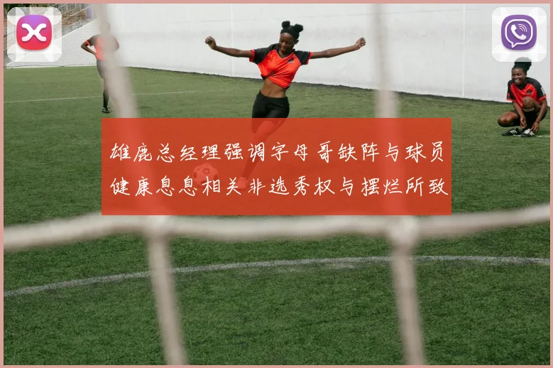 雄鹿总经理强调字母哥缺阵与球员健康息息相关非选秀权与摆烂所致