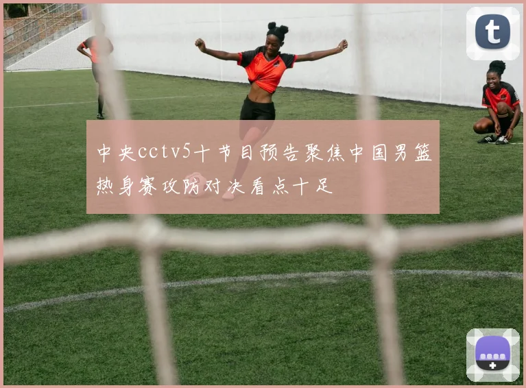 中央cctv5十节目预告聚焦中国男篮热身赛攻防对决看点十足