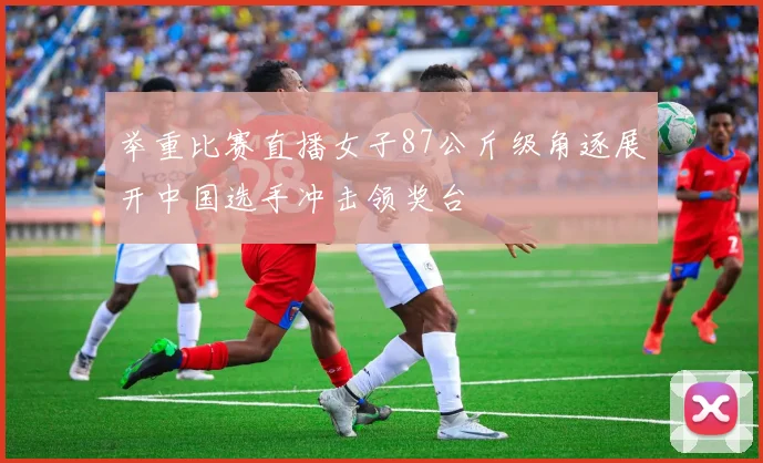 举重比赛直播女子87公斤级角逐展开中国选手冲击领奖台