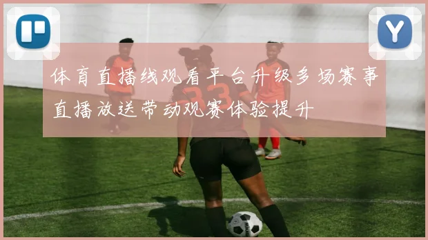 体育直播线观看平台升级多场赛事直播放送带动观赛体验提升
