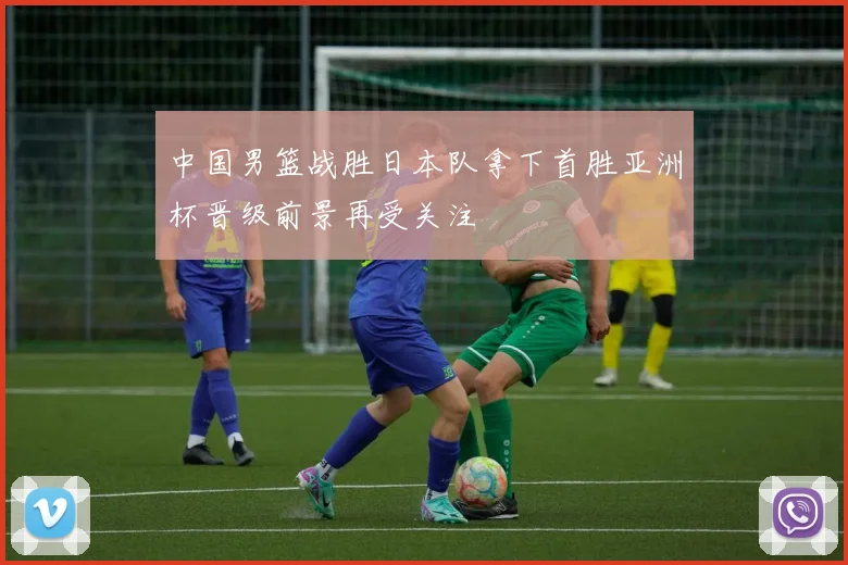 中国男篮战胜日本队拿下首胜亚洲杯晋级前景再受关注