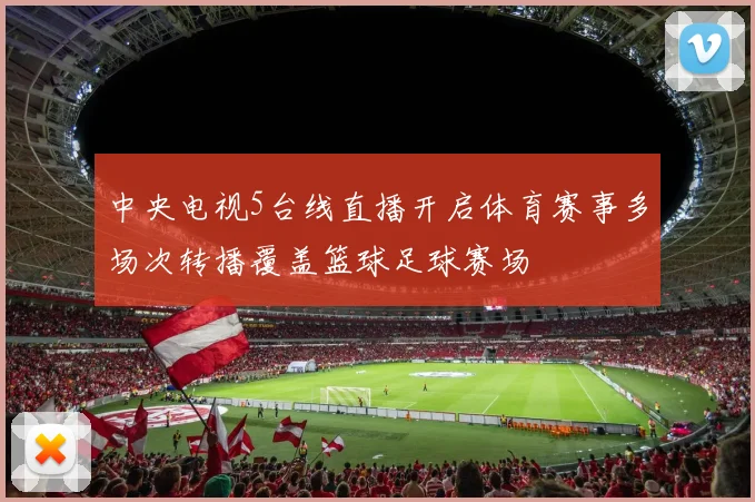 中央电视5台线直播开启体育赛事多场次转播覆盖篮球足球赛场