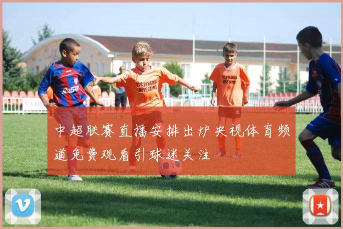 中超联赛直播安排出炉央视体育频道免费观看引球迷关注