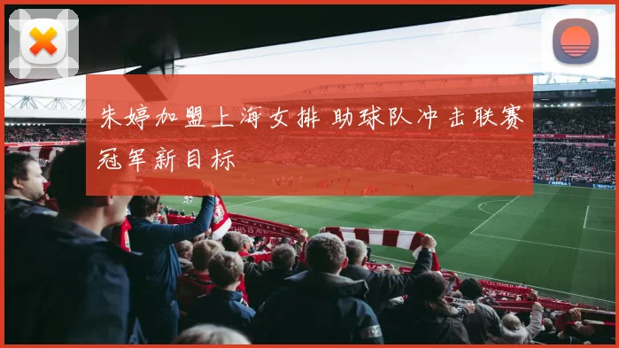 朱婷加盟上海女排 助球队冲击联赛冠军新目标