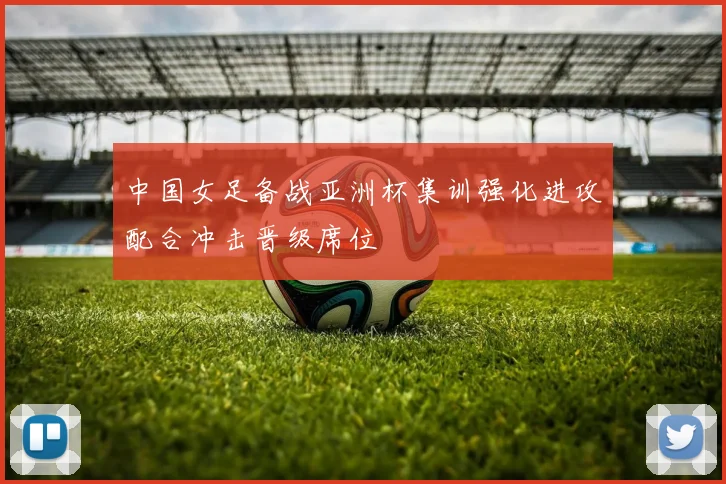 中国女足备战亚洲杯集训强化进攻配合冲击晋级席位