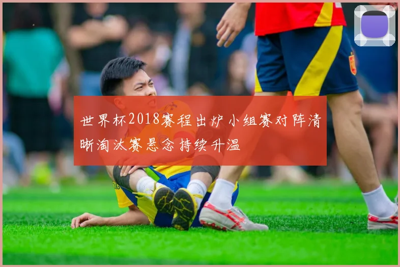 世界杯2018赛程出炉小组赛对阵清晰淘汰赛悬念持续升温