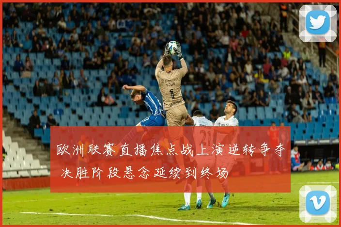 欧洲联赛直播焦点战上演逆转争夺 决胜阶段悬念延续到终场