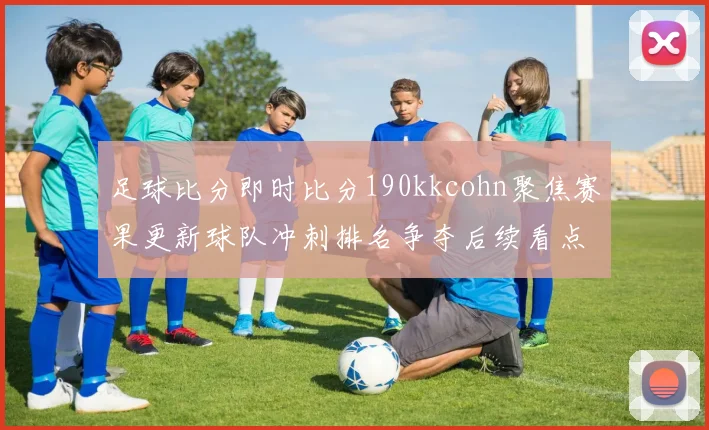 足球比分即时比分190kkcohn聚焦赛果更新球队冲刺排名争夺后续看点受关注